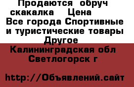 Продаются: обруч, скакалка  › Цена ­ 700 - Все города Спортивные и туристические товары » Другое   . Калининградская обл.,Светлогорск г.